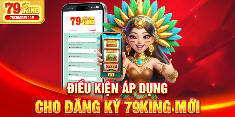 Đăng Ký 79King – Hướng Dẫn Chi Tiết 4 Bước Cho Người Mới Điều kiện áp dụng cho đăng ký 79King mới