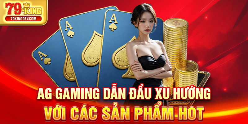 Game Bài 79King – Sảnh Chơi Uy Tín, Đẳng Cấp Châu Á AG Gaming dẫn đầu xu hướng với các sản phẩm hot